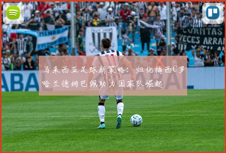 马来西亚足球新策略：归化梅西C罗哈兰德姆巴佩助力国家队崛起