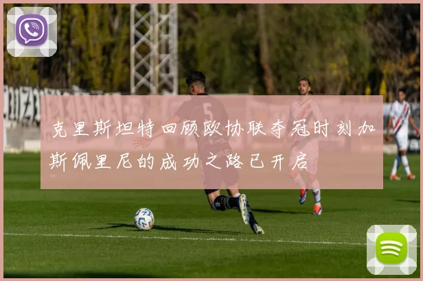克里斯坦特回顾欧协联夺冠时刻加斯佩里尼的成功之路已开启
