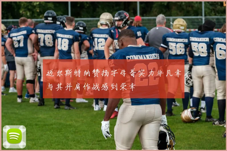 迈尔斯特纳赞扬字母哥实力非凡幸与其并肩作战感到荣幸