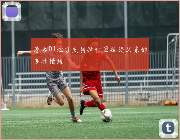 著名DJ坦言支持拜仁因叛逆父亲的多特情结