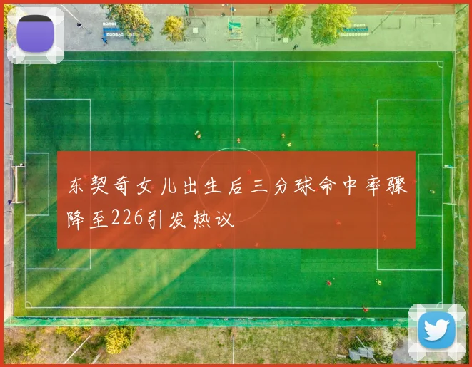 东契奇女儿出生后三分球命中率骤降至226引发热议