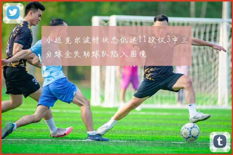 小迈克尔波特状态低迷11投仅3中三分球全失助球队陷入困境