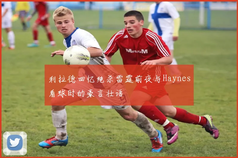 利拉德回忆绝杀雷霆前夜与Haynes看球时的豪言壮语