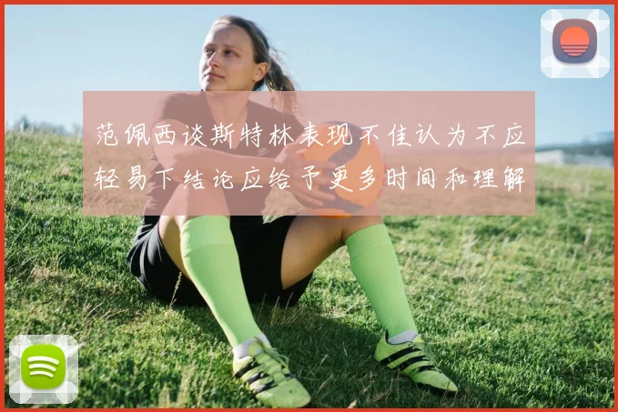 范佩西谈斯特林表现不佳认为不应轻易下结论应给予更多时间和理解