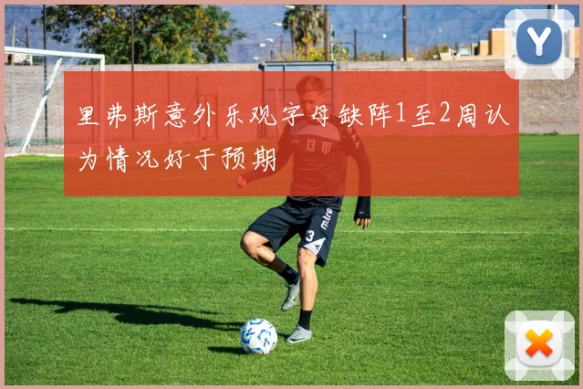 里弗斯意外乐观字母缺阵1至2周认为情况好于预期