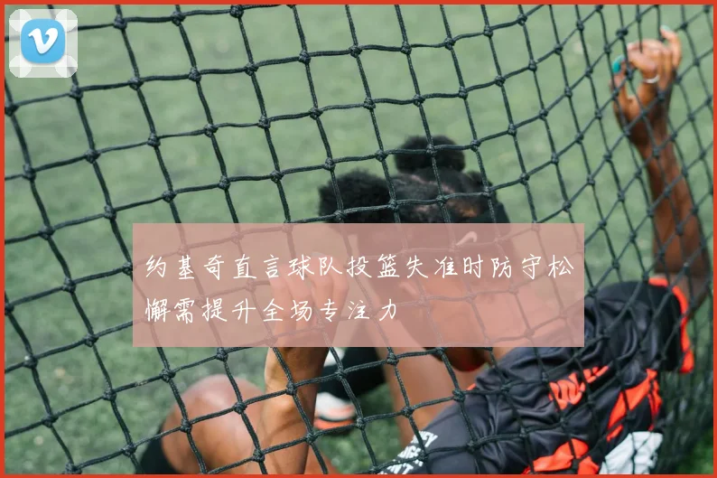 约基奇直言球队投篮失准时防守松懈需提升全场专注力
