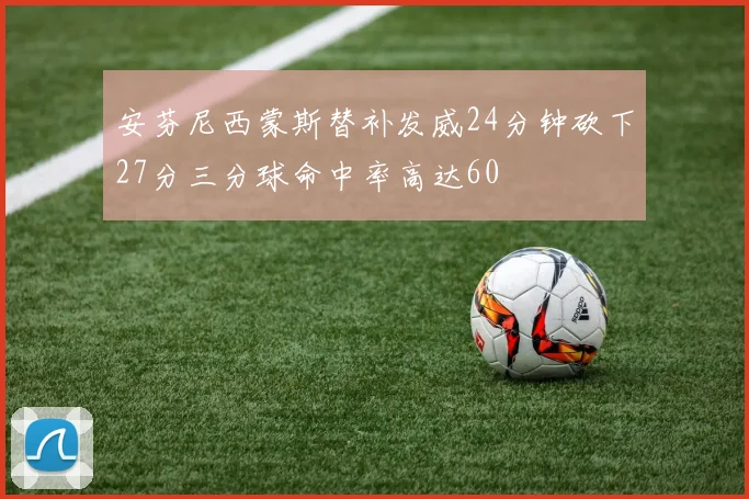 安芬尼西蒙斯替补发威24分钟砍下27分三分球命中率高达60
