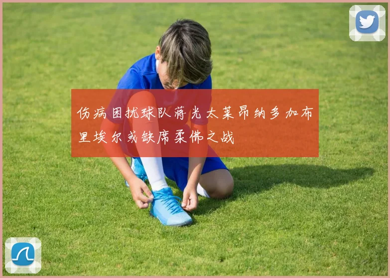 伤病困扰球队蒋光太莱昂纳多加布里埃尔或缺席柔佛之战
