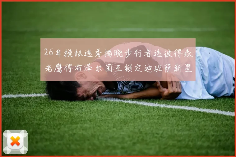 26年模拟选秀揭晓步行者选彼得森老鹰得布泽尔国王锁定迪班萨新星