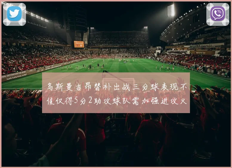 乌斯曼吉昂替补出战三分球表现不佳仅得5分2助攻球队需加强进攻火力