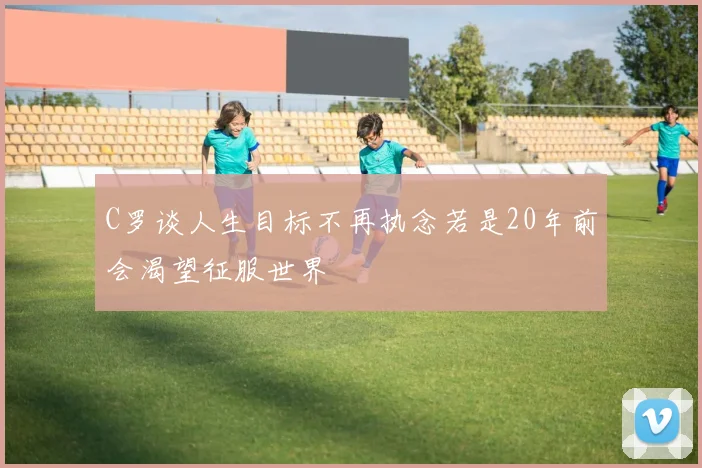 C罗谈人生目标不再执念若是20年前会渴望征服世界
