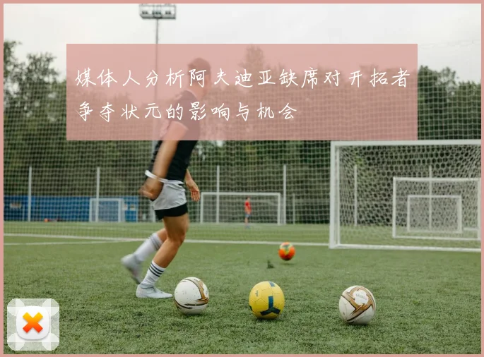 媒体人分析阿夫迪亚缺席对开拓者争夺状元的影响与机会