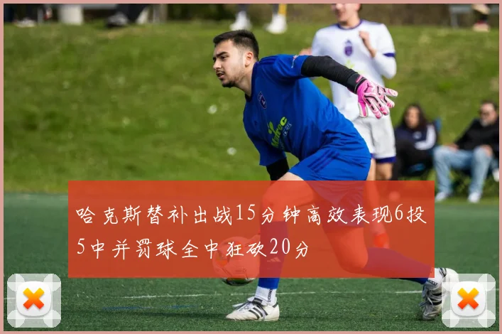 哈克斯替补出战15分钟高效表现6投5中并罚球全中狂砍20分