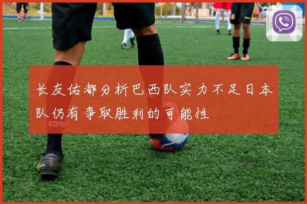 长友佑都分析巴西队实力不足日本队仍有争取胜利的可能性