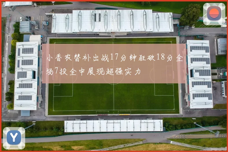 小香农替补出战17分钟狂砍18分全场7投全中展现超强实力