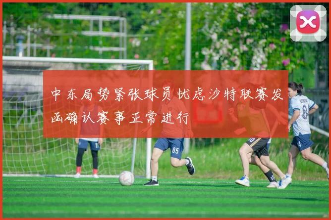 中东局势紧张球员忧虑沙特联赛发函确认赛事正常进行
