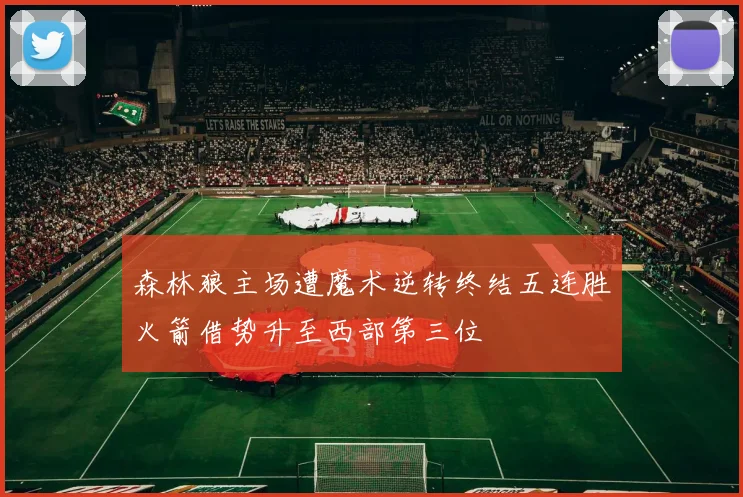 森林狼主场遭魔术逆转终结五连胜火箭借势升至西部第三位