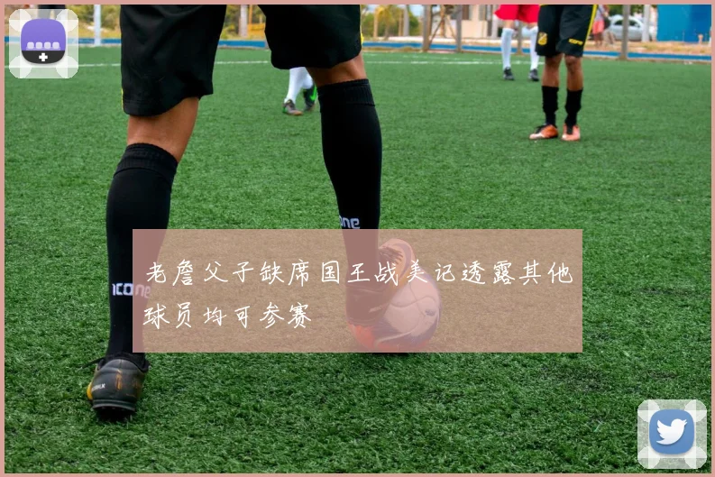老詹父子缺席国王战美记透露其他球员均可参赛