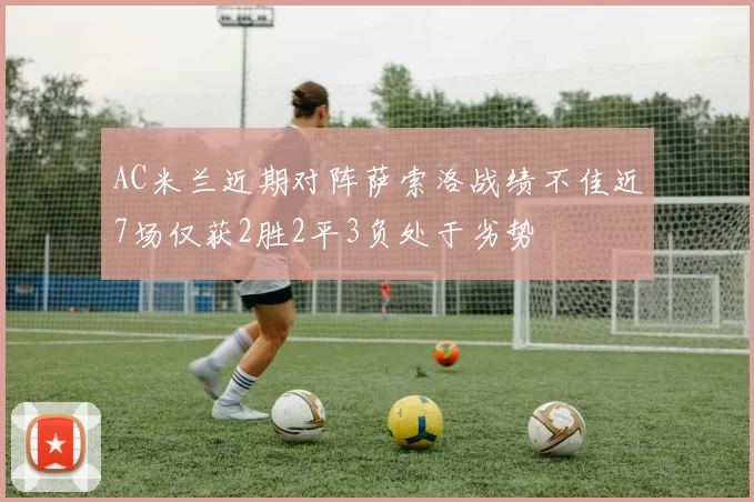 AC米兰近期对阵萨索洛战绩不佳近7场仅获2胜2平3负处于劣势