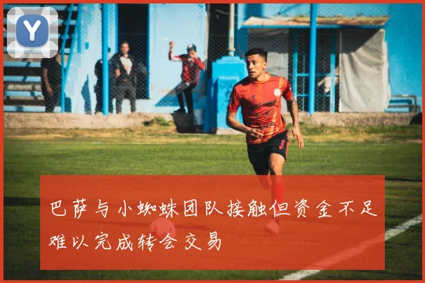 巴萨与小蜘蛛团队接触但资金不足难以完成转会交易