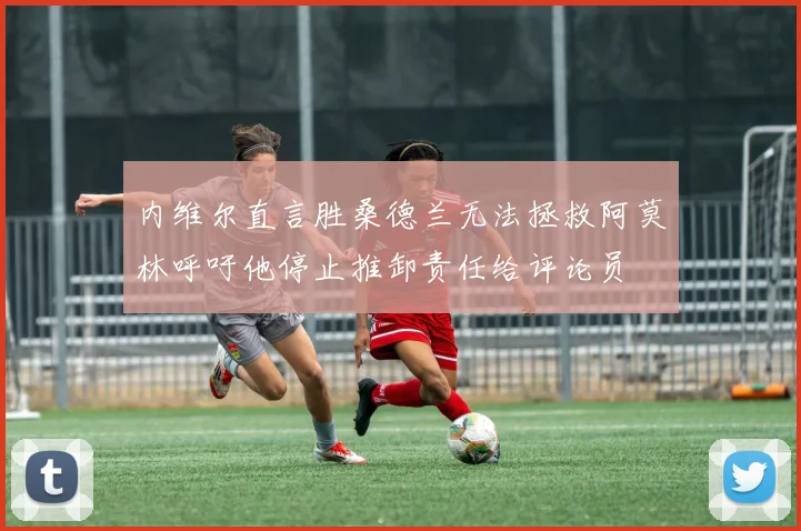 内维尔直言胜桑德兰无法拯救阿莫林呼吁他停止推卸责任给评论员