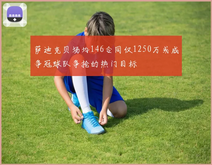 萨迪克贝场均146合同仅1250万或成争冠球队争抢的热门目标