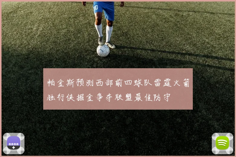 帕金斯预测西部前四球队雷霆火箭独行侠掘金争夺联盟最佳防守