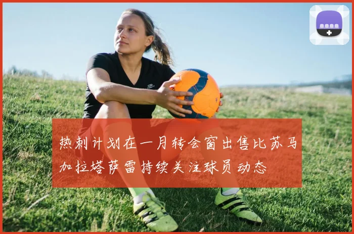 热刺计划在一月转会窗出售比苏马加拉塔萨雷持续关注球员动态