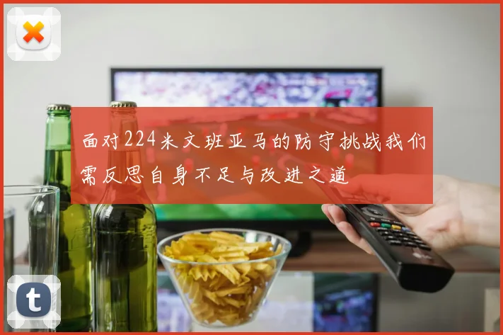 面对224米文班亚马的防守挑战我们需反思自身不足与改进之道