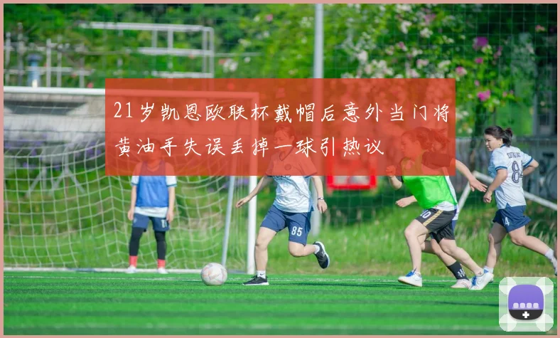 21岁凯恩欧联杯戴帽后意外当门将黄油手失误丢掉一球引热议