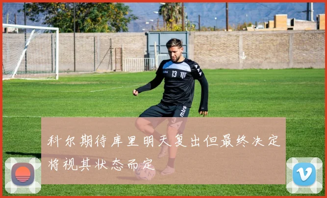 科尔期待库里明天复出但最终决定将视其状态而定
