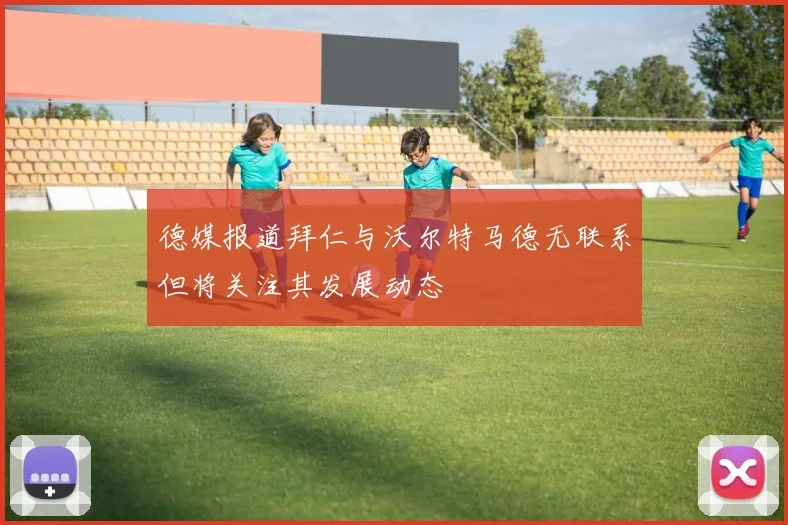 德媒报道拜仁与沃尔特马德无联系但将关注其发展动态