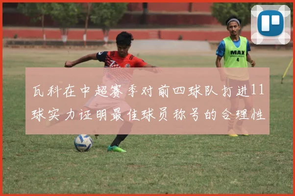 瓦科在中超赛季对前四球队打进11球实力证明最佳球员称号的合理性