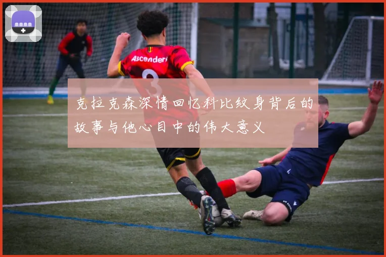 克拉克森深情回忆科比纹身背后的故事与他心目中的伟大意义