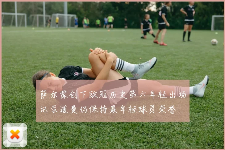 萨尔蒙创下欧冠历史第六年轻出场记录道曼仍保持最年轻球员荣誉