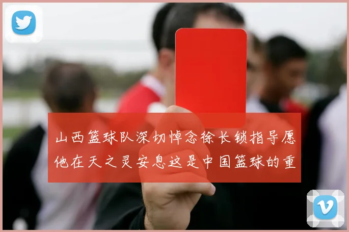 山西篮球队深切悼念徐长锁指导愿他在天之灵安息这是中国篮球的重大损失