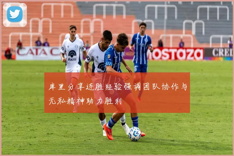 库里分享连胜经验强调团队协作与无私精神助力胜利