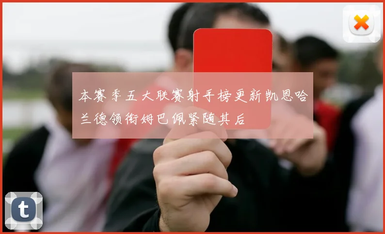 本赛季五大联赛射手榜更新凯恩哈兰德领衔姆巴佩紧随其后