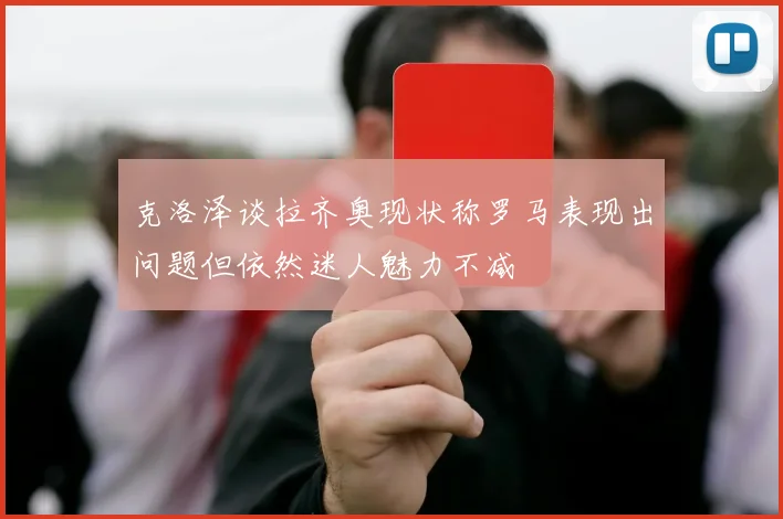 克洛泽谈拉齐奥现状称罗马表现出问题但依然迷人魅力不减