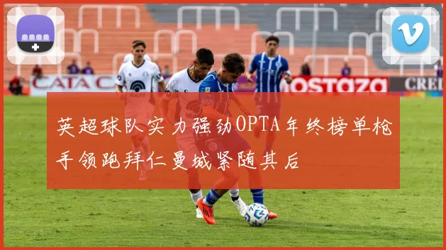 英超球队实力强劲OPTA年终榜单枪手领跑拜仁曼城紧随其后