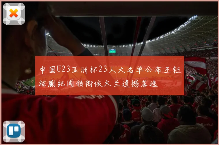 中国U23亚洲杯23人大名单公布王钰栋蒯纪闻领衔依木兰遗憾落选