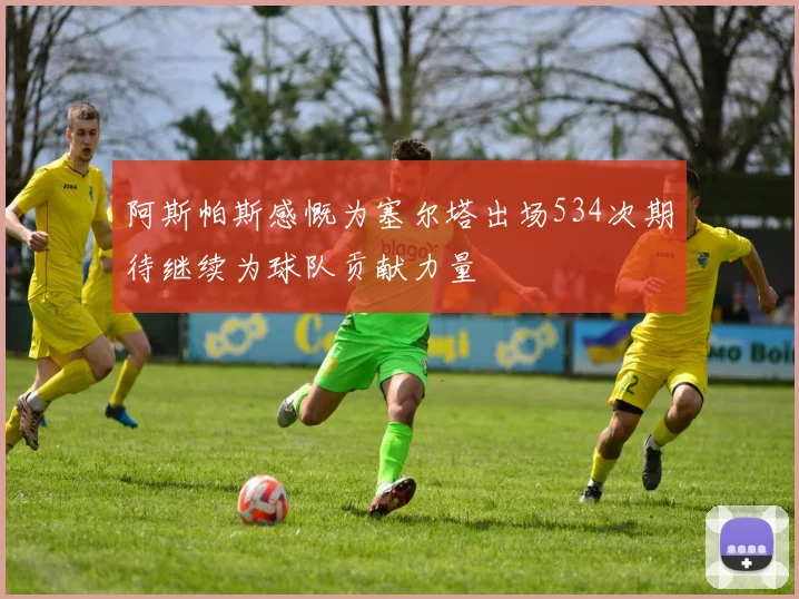 阿斯帕斯感慨为塞尔塔出场534次期待继续为球队贡献力量