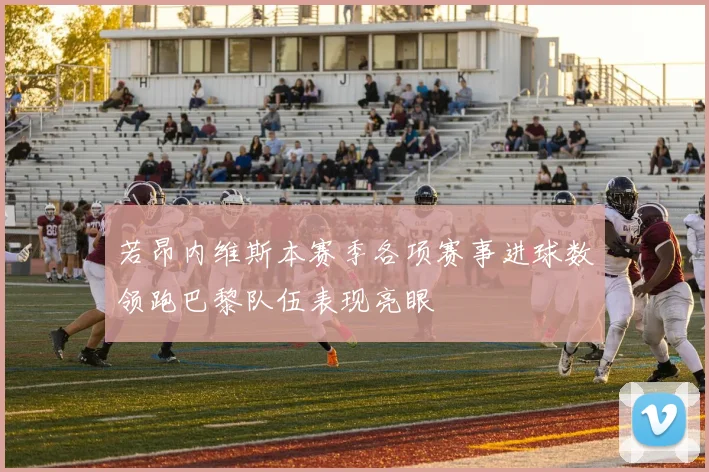 若昂内维斯本赛季各项赛事进球数领跑巴黎队伍表现亮眼