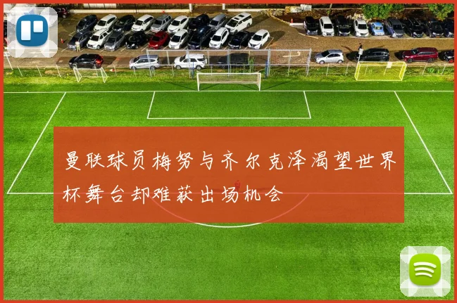 曼联球员梅努与齐尔克泽渴望世界杯舞台却难获出场机会