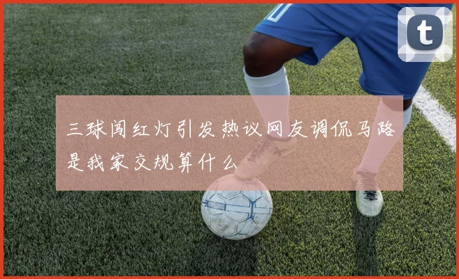 三球闯红灯引发热议网友调侃马路是我家交规算什么