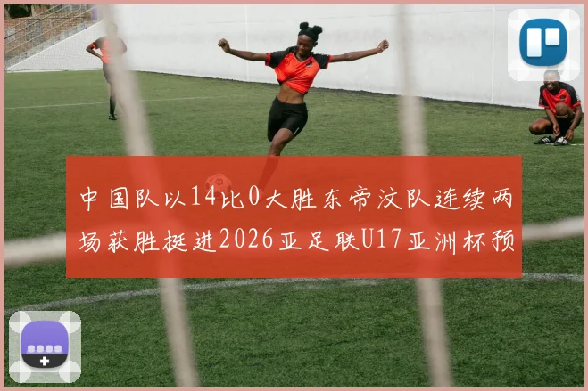 中国队以14比0大胜东帝汶队连续两场获胜挺进2026亚足联U17亚洲杯预选赛