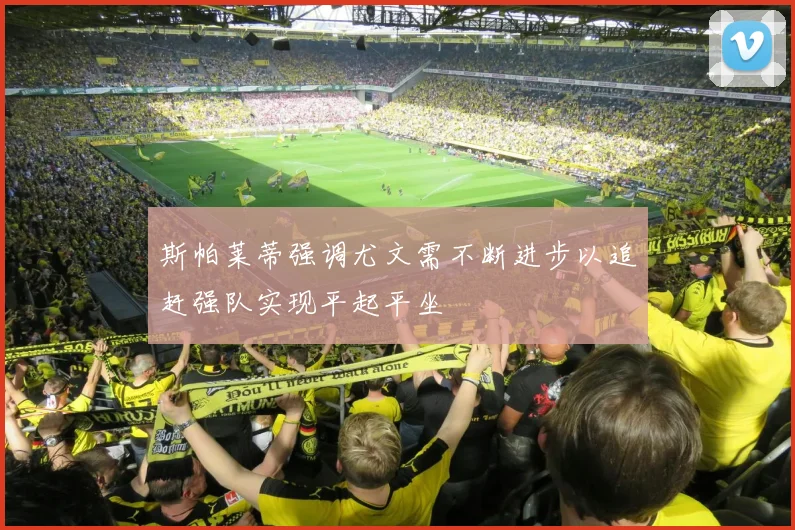 斯帕莱蒂强调尤文需不断进步以追赶强队实现平起平坐