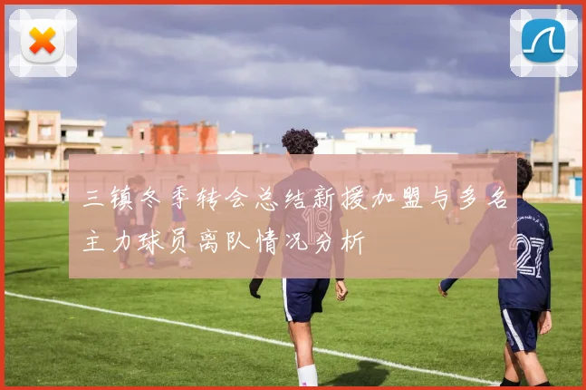 三镇冬季转会总结新援加盟与多名主力球员离队情况分析