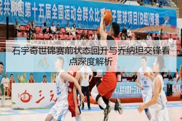 石宇奇世锦赛前状态回升与乔纳坦交锋看点深度解析